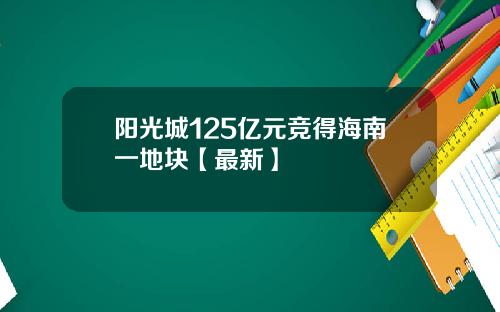 阳光城125亿元竞得海南一地块【最新】