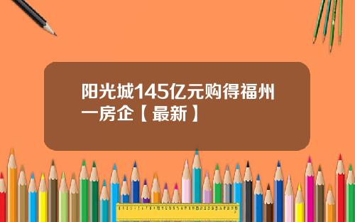 阳光城145亿元购得福州一房企【最新】