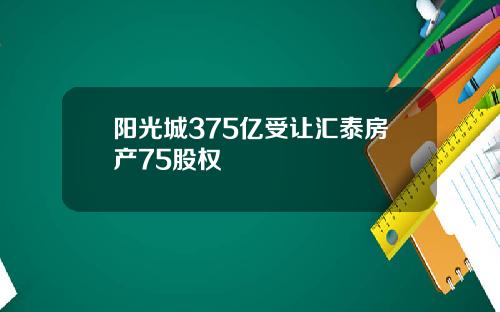 阳光城375亿受让汇泰房产75股权