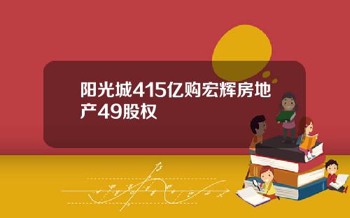 阳光城415亿购宏辉房地产49股权