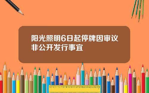 阳光照明6日起停牌因审议非公开发行事宜