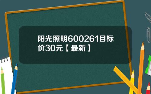 阳光照明600261目标价30元【最新】