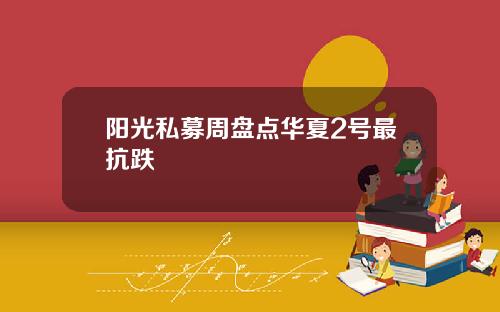 阳光私募周盘点华夏2号最抗跌