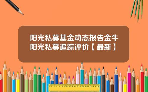阳光私募基金动态报告金牛阳光私募追踪评价【最新】