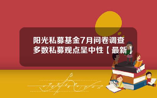 阳光私募基金7月问卷调查多数私募观点呈中性【最新】