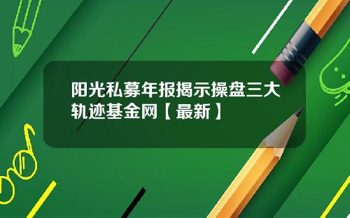 阳光私募年报揭示操盘三大轨迹基金网【最新】