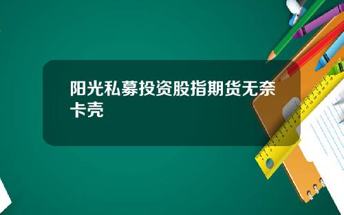 阳光私募投资股指期货无奈卡壳