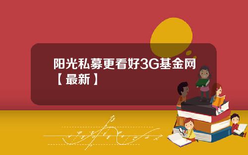 阳光私募更看好3G基金网【最新】