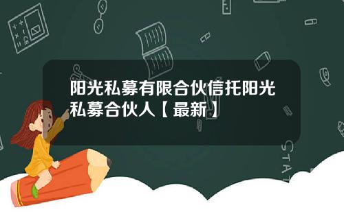 阳光私募有限合伙信托阳光私募合伙人【最新】