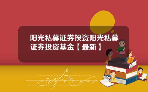 阳光私募证券投资阳光私募证券投资基金【最新】