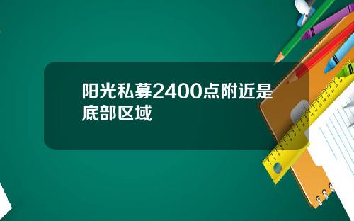 阳光私募2400点附近是底部区域