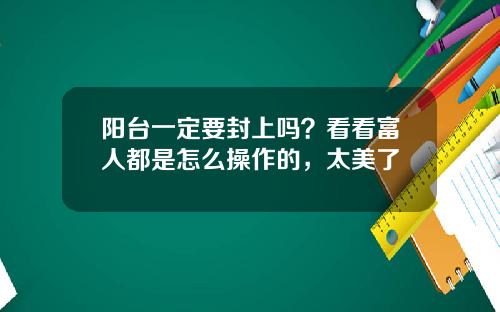 阳台一定要封上吗？看看富人都是怎么操作的，太美了
