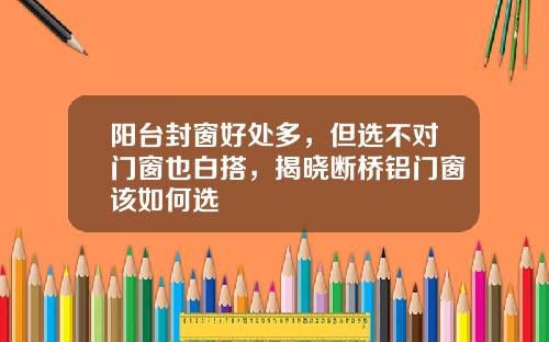 阳台封窗好处多，但选不对门窗也白搭，揭晓断桥铝门窗该如何选