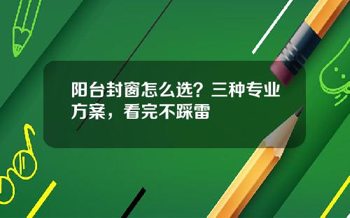 阳台封窗怎么选？三种专业方案，看完不踩雷