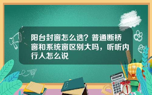 阳台封窗怎么选？普通断桥窗和系统窗区别大吗，听听内行人怎么说