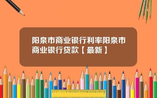 阳泉市商业银行利率阳泉市商业银行贷款【最新】