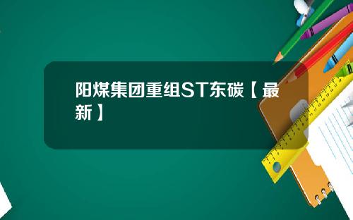 阳煤集团重组ST东碳【最新】