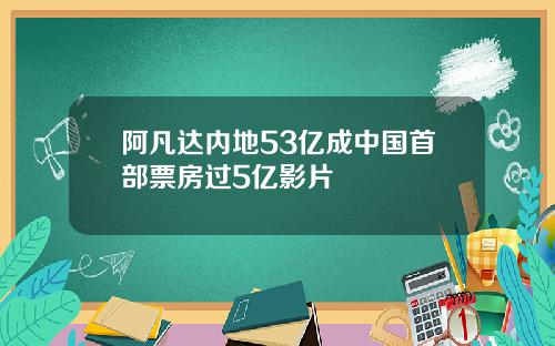 阿凡达内地53亿成中国首部票房过5亿影片