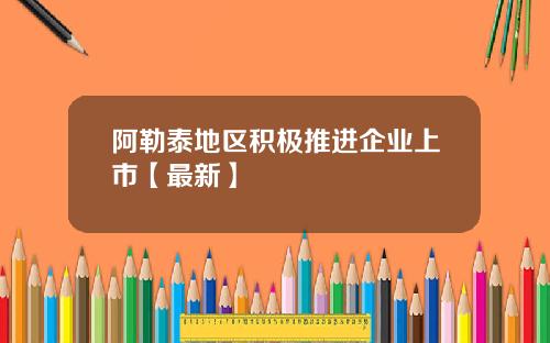 阿勒泰地区积极推进企业上市【最新】