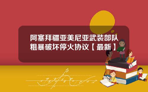 阿塞拜疆亚美尼亚武装部队粗暴破坏停火协议【最新】