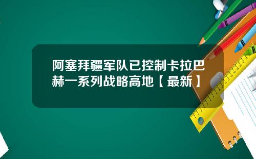 阿塞拜疆军队已控制卡拉巴赫一系列战略高地【最新】