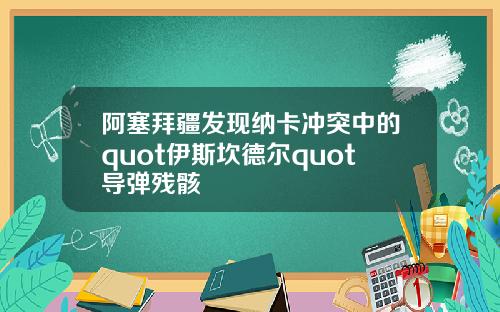 阿塞拜疆发现纳卡冲突中的quot伊斯坎德尔quot导弹残骸