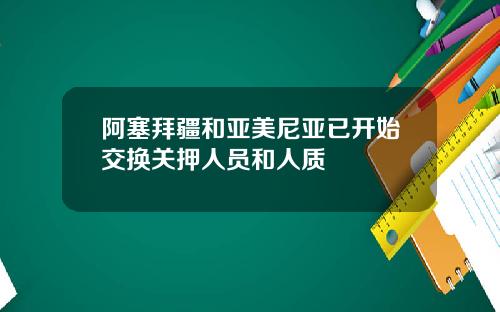 阿塞拜疆和亚美尼亚已开始交换关押人员和人质