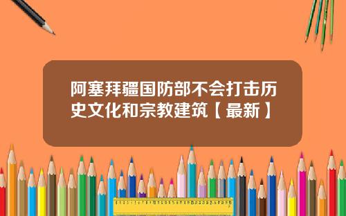 阿塞拜疆国防部不会打击历史文化和宗教建筑【最新】