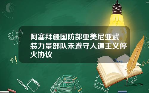 阿塞拜疆国防部亚美尼亚武装力量部队未遵守人道主义停火协议