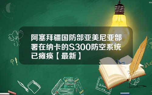 阿塞拜疆国防部亚美尼亚部署在纳卡的S300防空系统已瘫痪【最新】