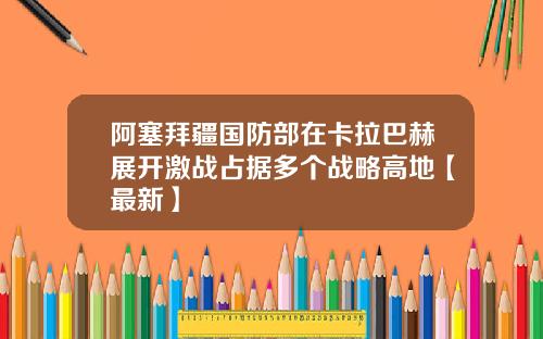 阿塞拜疆国防部在卡拉巴赫展开激战占据多个战略高地【最新】