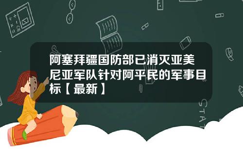 阿塞拜疆国防部已消灭亚美尼亚军队针对阿平民的军事目标【最新】
