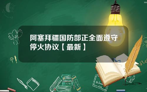 阿塞拜疆国防部正全面遵守停火协议【最新】