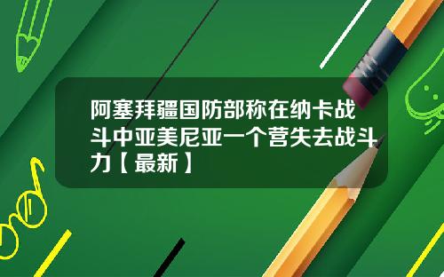 阿塞拜疆国防部称在纳卡战斗中亚美尼亚一个营失去战斗力【最新】