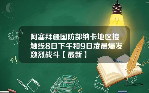 阿塞拜疆国防部纳卡地区接触线8日下午和9日凌晨爆发激烈战斗【最新】