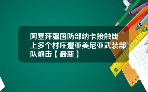 阿塞拜疆国防部纳卡接触线上多个村庄遭亚美尼亚武装部队炮击【最新】