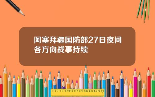 阿塞拜疆国防部27日夜间各方向战事持续
