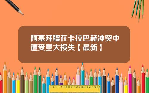 阿塞拜疆在卡拉巴赫冲突中遭受重大损失【最新】