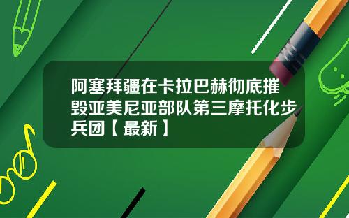 阿塞拜疆在卡拉巴赫彻底摧毁亚美尼亚部队第三摩托化步兵团【最新】