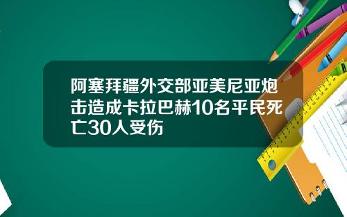 阿塞拜疆外交部亚美尼亚炮击造成卡拉巴赫10名平民死亡30人受伤