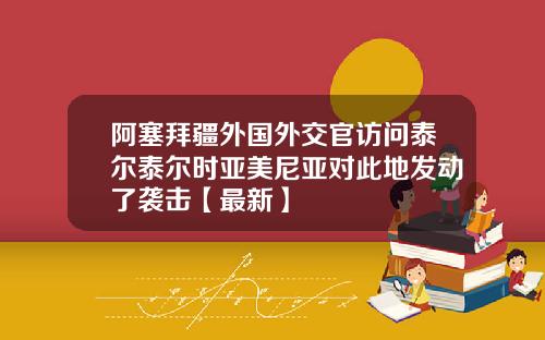 阿塞拜疆外国外交官访问泰尔泰尔时亚美尼亚对此地发动了袭击【最新】