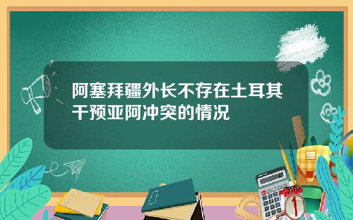 阿塞拜疆外长不存在土耳其干预亚阿冲突的情况