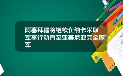 阿塞拜疆将继续在纳卡采取军事行动直至亚美尼亚完全撤军
