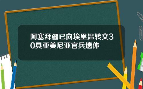 阿塞拜疆已向埃里温转交30具亚美尼亚官兵遗体