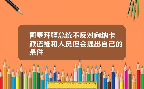 阿塞拜疆总统不反对向纳卡派遣维和人员但会提出自己的条件