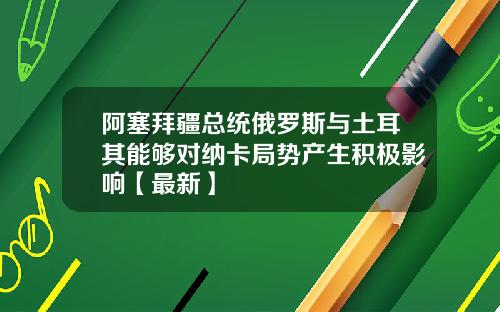 阿塞拜疆总统俄罗斯与土耳其能够对纳卡局势产生积极影响【最新】