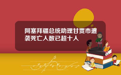 阿塞拜疆总统助理甘贾市遭袭死亡人数已超十人