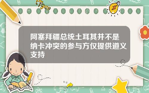 阿塞拜疆总统土耳其并不是纳卡冲突的参与方仅提供道义支持