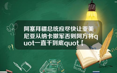 阿塞拜疆总统应尽快让亚美尼亚从纳卡撤军否则阿方将quot一直干到底quot【最新】