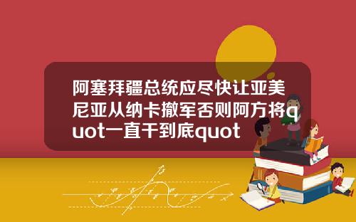 阿塞拜疆总统应尽快让亚美尼亚从纳卡撤军否则阿方将quot一直干到底quot